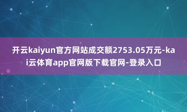 开云kaiyun官方网站成交额2753.05万元-kai云体育app官网版下载官网-登录入口