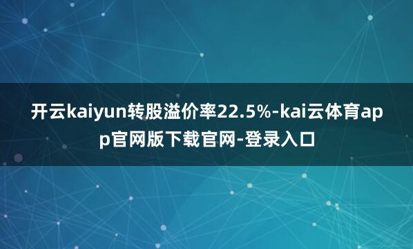 开云kaiyun转股溢价率22.5%-kai云体育app官网版下载官网-登录入口