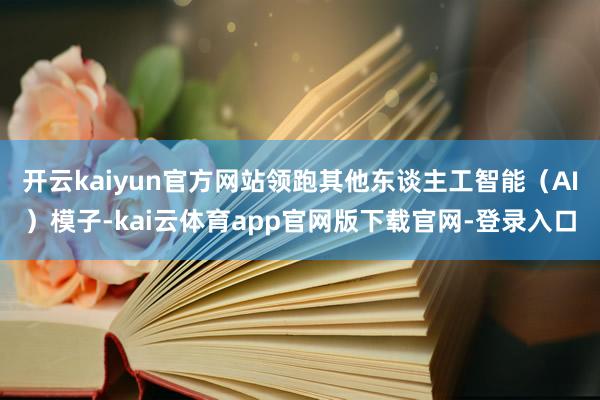 开云kaiyun官方网站领跑其他东谈主工智能（AI）模子-kai云体育app官网版下载官网-登录入口