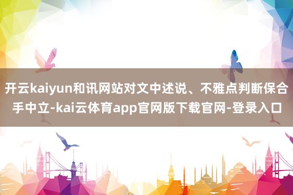 开云kaiyun和讯网站对文中述说、不雅点判断保合手中立-kai云体育app官网版下载官网-登录入口