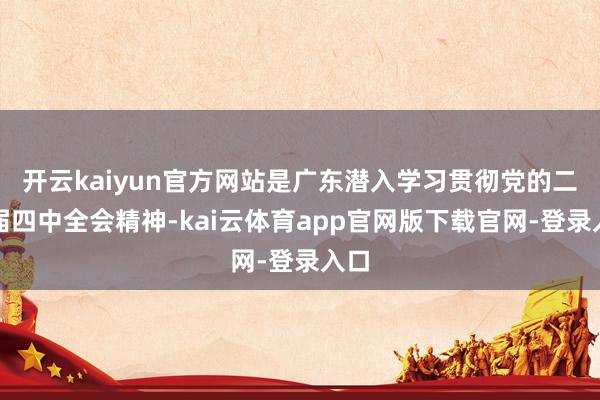 开云kaiyun官方网站是广东潜入学习贯彻党的二十届四中全会精神-kai云体育app官网版下载官网-登录入口