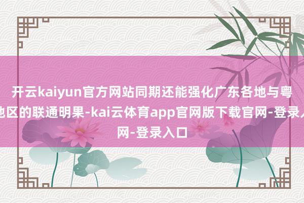 开云kaiyun官方网站同期还能强化广东各地与粤西地区的联通明果-kai云体育app官网版下载官网-登录入口