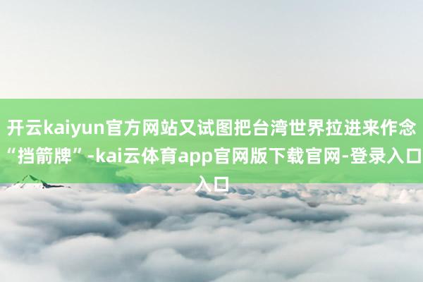 开云kaiyun官方网站又试图把台湾世界拉进来作念“挡箭牌”-kai云体育app官网版下载官网-登录入口