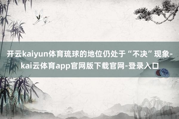 开云kaiyun体育琉球的地位仍处于“不决”现象-kai云体育app官网版下载官网-登录入口