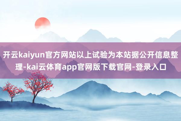 开云kaiyun官方网站以上试验为本站据公开信息整理-kai云体育app官网版下载官网-登录入口