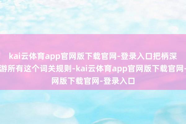 kai云体育app官网版下载官网-登录入口把柄深圳证券交游所有这个词关规则-kai云体育app官网版下载官网-登录入口