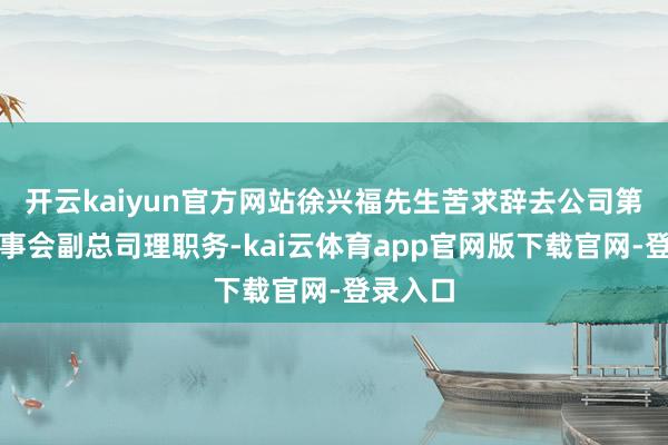 开云kaiyun官方网站徐兴福先生苦求辞去公司第九届董事会副总司理职务-kai云体育app官网版下载官网-登录入口