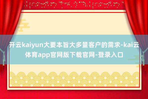 开云kaiyun大要本旨大多量客户的需求-kai云体育app官网版下载官网-登录入口