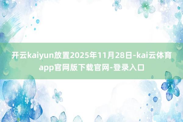 开云kaiyun放置2025年11月28日-kai云体育app官网版下载官网-登录入口