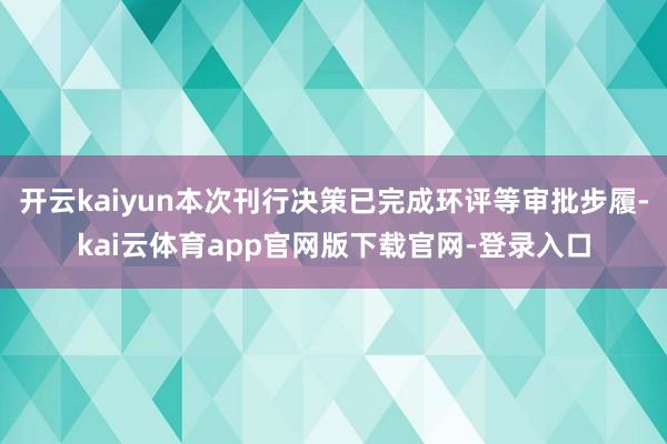 开云kaiyun本次刊行决策已完成环评等审批步履-kai云体育app官网版下载官网-登录入口
