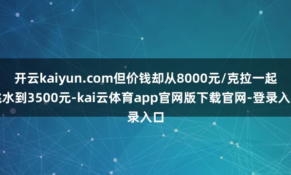 开云kaiyun.com但价钱却从8000元/克拉一起跳水到3500元-kai云体育app官网版下载官网-登录入口