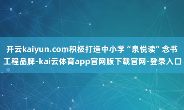 开云kaiyun.com积极打造中小学“泉悦读”念书工程品牌-kai云体育app官网版下载官网-登录入口