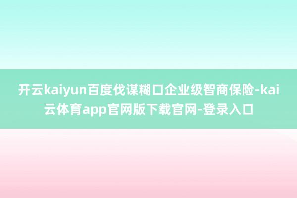 开云kaiyun百度伐谋糊口企业级智商保险-kai云体育app官网版下载官网-登录入口