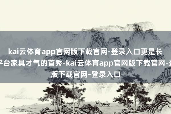 kai云体育app官网版下载官网-登录入口更是长城全新平台家具才气的首秀-kai云体育app官网版下载官网-登录入口