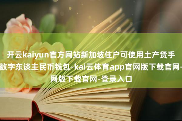 开云kaiyun官方网站新加坡住户可使用土产货手机号注册数字东谈主民币钱包-kai云体育app官网版下载官网-登录入口