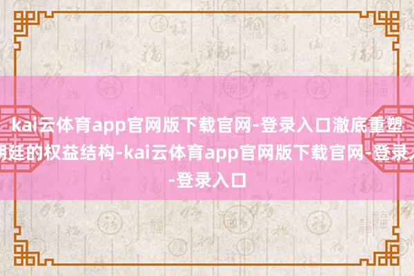 kai云体育app官网版下载官网-登录入口澈底重塑了朝廷的权益结构-kai云体育app官网版下载官网-登录入口