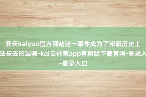 开云kaiyun官方网站这一事件成为了宋朝历史上无法抹去的漏洞-kai云体育app官网版下载官网-登录入口