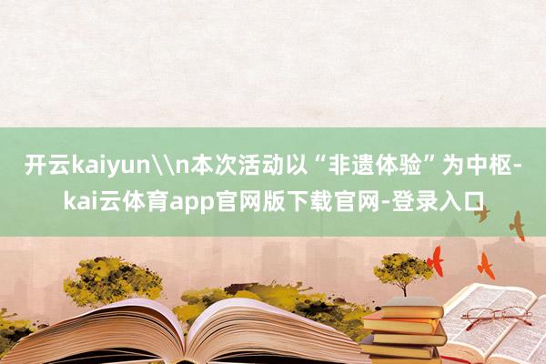 开云kaiyun\n本次活动以“非遗体验”为中枢-kai云体育app官网版下载官网-登录入口