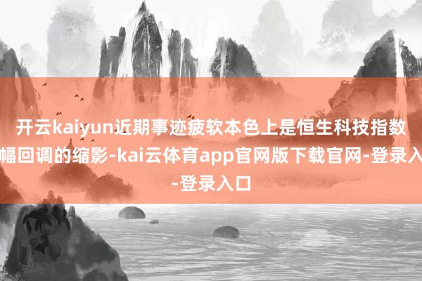 开云kaiyun近期事迹疲软本色上是恒生科技指数大幅回调的缩影-kai云体育app官网版下载官网-登录入口