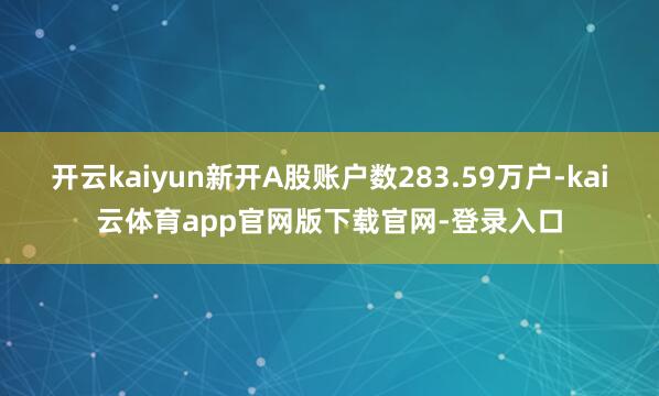 开云kaiyun新开A股账户数283.59万户-kai云体育app官网版下载官网-登录入口