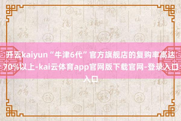 开云kaiyun“牛津6代”官方旗舰店的复购率高达70%以上-kai云体育app官网版下载官网-登录入口