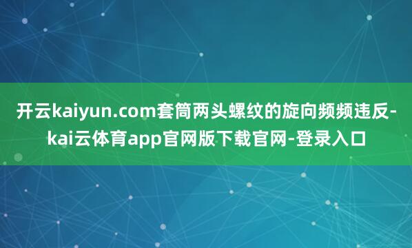 开云kaiyun.com套筒两头螺纹的旋向频频违反-kai云体育app官网版下载官网-登录入口