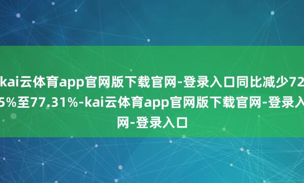 kai云体育app官网版下载官网-登录入口同比减少72.85%至77.31%-kai云体育app官网版下载官网-登录入口