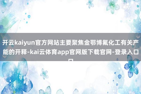 开云kaiyun官方网站主要聚焦金鄂博氟化工有关产能的开释-kai云体育app官网版下载官网-登录入口