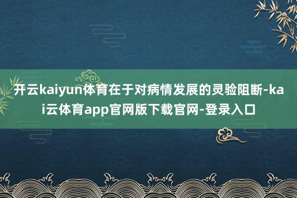 开云kaiyun体育在于对病情发展的灵验阻断-kai云体育app官网版下载官网-登录入口