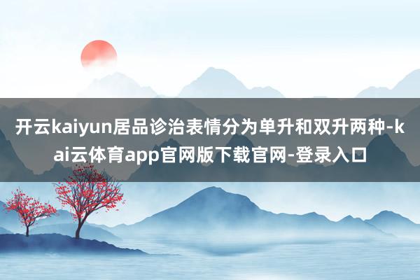 开云kaiyun居品诊治表情分为单升和双升两种-kai云体育app官网版下载官网-登录入口