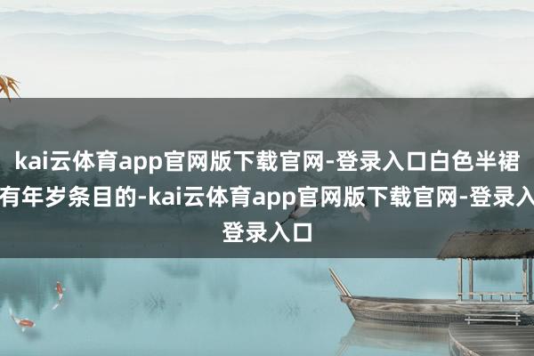kai云体育app官网版下载官网-登录入口白色半裙是有年岁条目的-kai云体育app官网版下载官网-登录入口