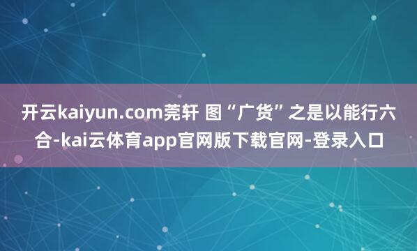 开云kaiyun.com莞轩 图“广货”之是以能行六合-kai云体育app官网版下载官网-登录入口