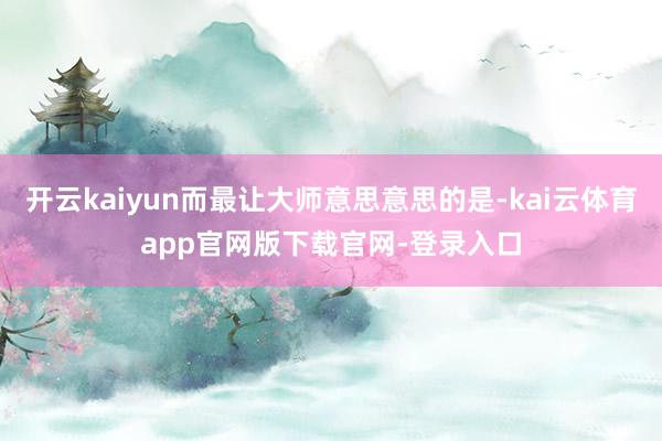开云kaiyun而最让大师意思意思的是-kai云体育app官网版下载官网-登录入口