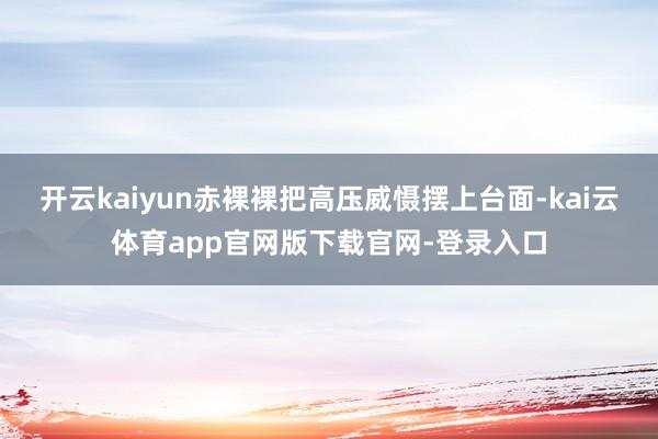 开云kaiyun赤裸裸把高压威慑摆上台面-kai云体育app官网版下载官网-登录入口