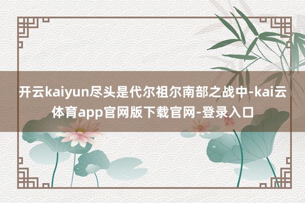 开云kaiyun尽头是代尔祖尔南部之战中-kai云体育app官网版下载官网-登录入口